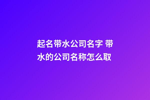起名带水公司名字 带水的公司名称怎么取-第1张-公司起名-玄机派